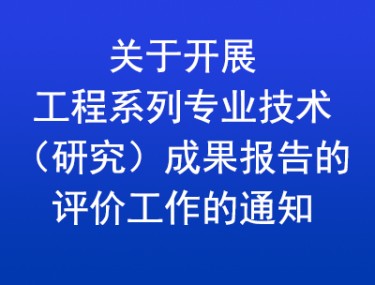 关于开展工程系列专业技术（研究）成果报告的评价工作的通知