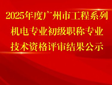 2025年度广州市工程系列机电专业初级职称专业技术资格评审结果公示