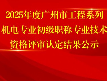 2025年度广州市工程系列机电专业初级职称专业技术资格评审认定结果公示